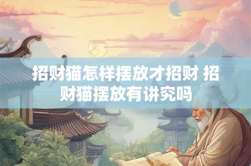 招财猫怎样摆放才招财 招财猫摆放有讲究吗 招财猫怎样摆放才招财 招财猫摆放有讲究吗