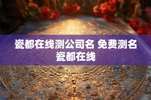 瓷都在线测公司名 免费测名瓷都在线 瓷都在线测公司名 免费测名瓷都在线