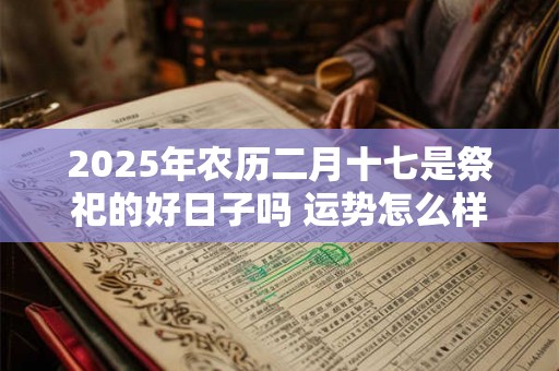 2025年农历二月十七是祭祀的好日子吗 运势怎么样