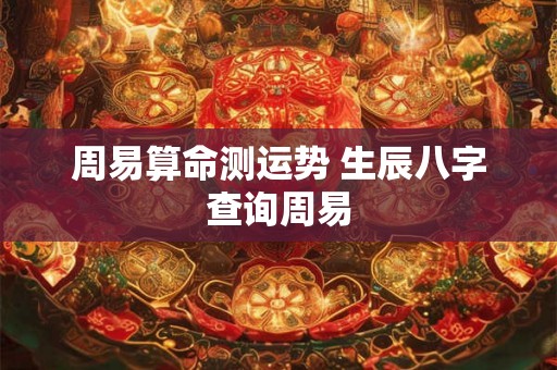 周易算命测运势 生辰八字查询周易 周易算命测运势 生辰八字查询周易