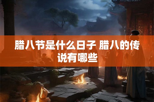 腊八节是什么日子 腊八的传说有哪些 腊八节是什么日子 腊八的传说有哪些