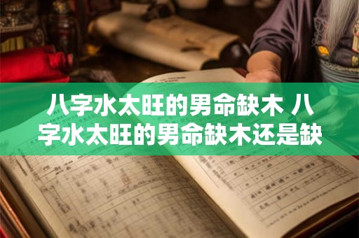 八字水太旺的男命缺木 八字水太旺的男命缺木还是缺木 八字水太旺的男命缺木 八字水太旺的男命缺木还是缺木