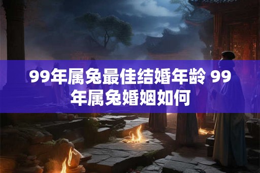 99年属兔最佳结婚年龄 99年属兔婚姻如何 99年属兔最佳结婚年龄 99年属兔婚姻如何