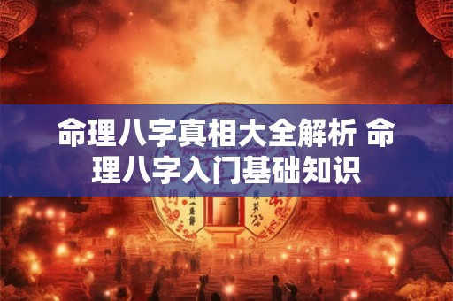 命理八字真相大全解析 命理八字入门基础知识 命理八字真相大全解析 命理八字入门基础知识