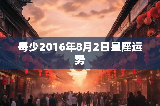 每少2016年8月2日星座运势