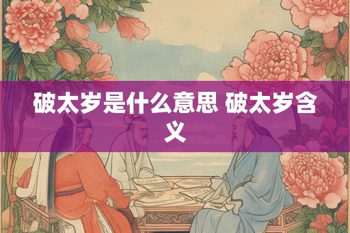 破太岁是什么意思 破太岁含义 破太岁是什么意思 破太岁含义