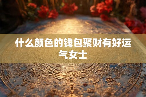 什么颜色的钱包聚财有好运气女士