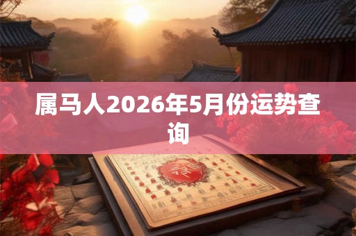 属马人2026年5月份运势查询 属马人2026年5月份运势查询