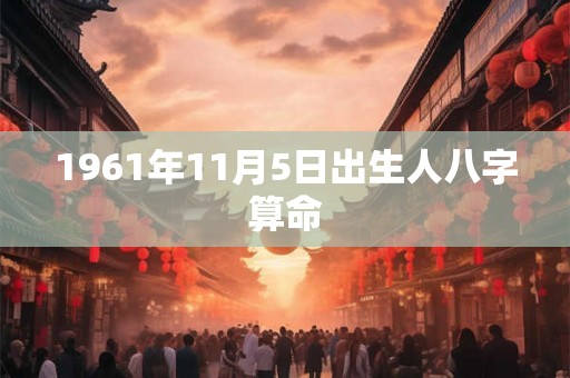 1961年11月5日出生人八字算命 1961年11月5日出生人八字算命