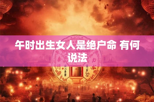 午时出生女人是绝户命 有何说法 午时出生女人是绝户命 有何说法