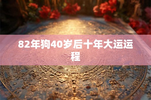 82年狗40岁后十年大运运程 82年狗40岁后十年大运运程