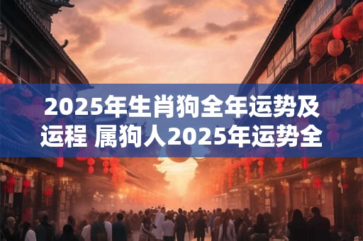 2025年生肖狗全年运势及运程 属狗人2025年运势全面详解 2025年生肖狗全年运势及运程 属狗人2025年运势全面详解