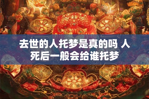 去世的人托梦是真的吗 人死后一般会给谁托梦 去世的人托梦是真的吗 人死后一般会给谁托梦