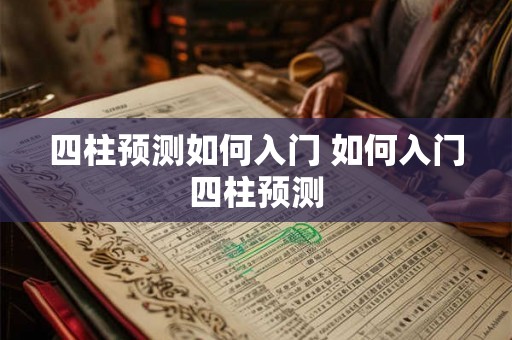四柱预测如何入门 如何入门四柱预测 四柱预测如何入门 如何入门四柱预测