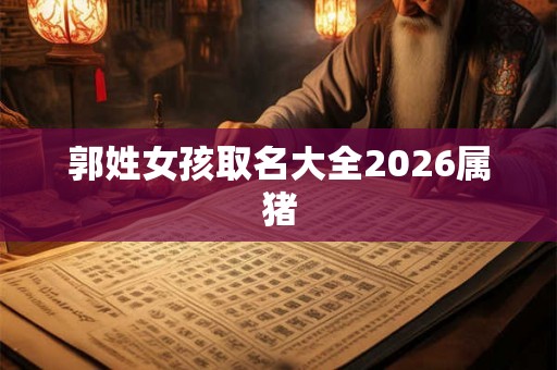 郭姓女孩取名大全2026属猪 郭姓女孩取名大全2026属猪