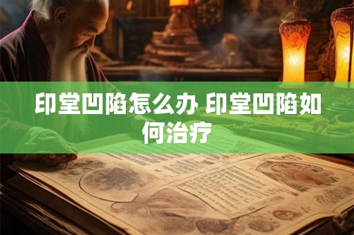 印堂凹陷怎么办 印堂凹陷如何治疗 印堂凹陷怎么办 印堂凹陷如何治疗