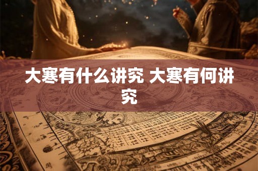 大寒有什么讲究 大寒有何讲究 大寒有什么讲究 大寒有何讲究