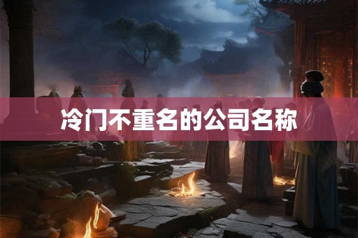 冷门不重名的公司名称 冷门不重名的公司名称