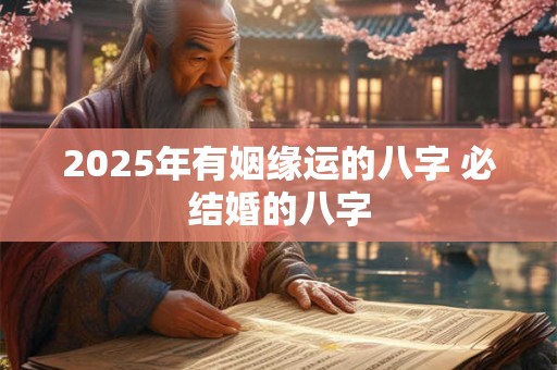 2025年有姻缘运的八字 必结婚的八字