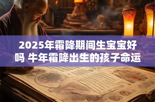 2025年霜降期间生宝宝好吗 牛年霜降出生的孩子命运怎么样 2025年霜降期间生宝宝好吗 牛年霜降出生的孩子命运怎么样