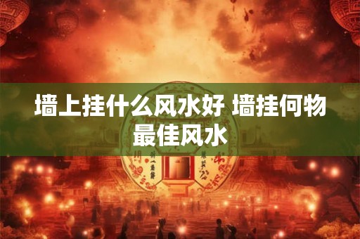 墙上挂什么风水好 墙挂何物最佳风水 墙上挂什么风水好 墙挂何物最佳风水