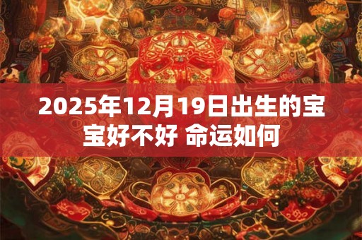 2025年12月19日出生的宝宝好不好 命运如何 2025年12月19日出生的宝宝好不好 命运如何