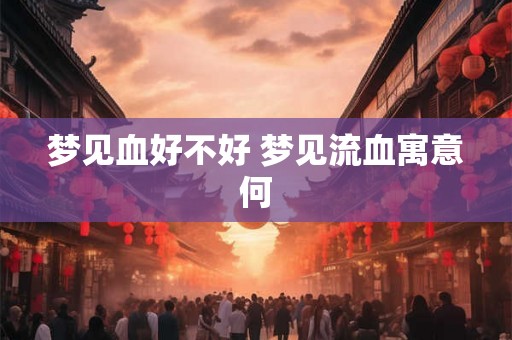 梦见血好不好 梦见流血寓意何 梦见血好不好 梦见流血寓意何