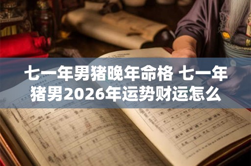 七一年男猪晚年命格 七一年猪男2026年运势财运怎么样 七一年男猪晚年命格 七一年猪男2026年运势财运怎么样