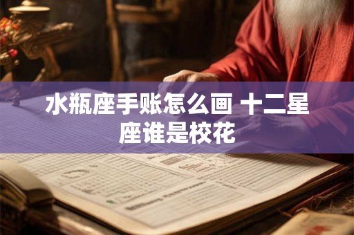 水瓶座手账怎么画 十二星座谁是校花 水瓶座手账怎么画 十二星座谁是校花