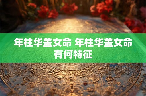 年柱华盖女命 年柱华盖女命有何特征