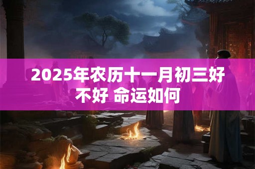 2025年农历十一月初三好不好 命运如何 2025年农历十一月初三好不好 命运如何