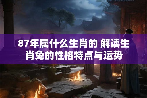 87年属什么生肖的 解读生肖兔的性格特点与运势