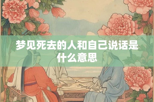 梦见死去的人和自己说话是什么意思 梦见死去的人和自己说话是什么意思