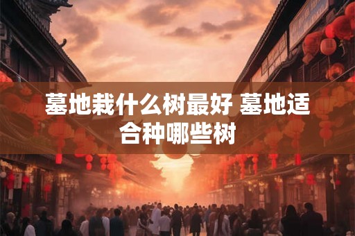 墓地栽什么树最好 墓地适合种哪些树