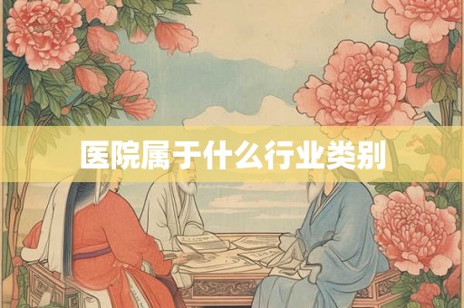 医院属于什么行业类别 医院属于什么行业类别