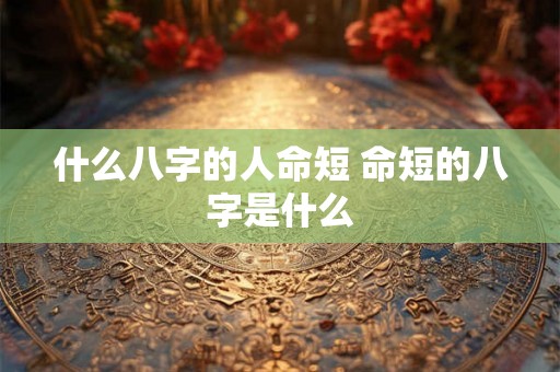 什么八字的人命短 命短的八字是什么 什么八字的人命短 命短的八字是什么