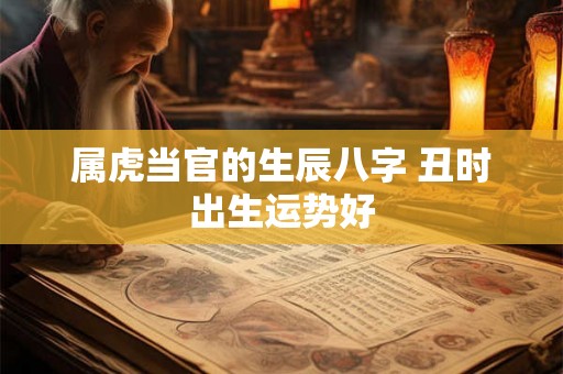 属虎当官的生辰八字 丑时出生运势好 属虎当官的生辰八字 丑时出生运势好