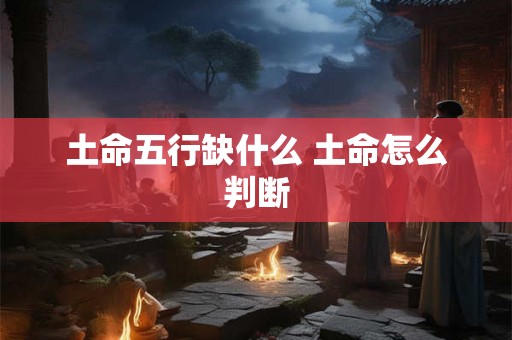 土命五行缺什么 土命怎么判断
