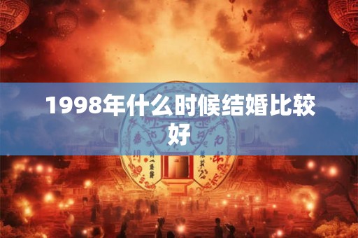 1998年什么时候结婚比较好 1998年什么时候结婚比较好