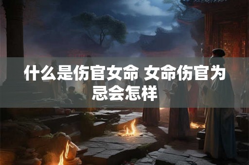 什么是伤官女命 女命伤官为忌会怎样