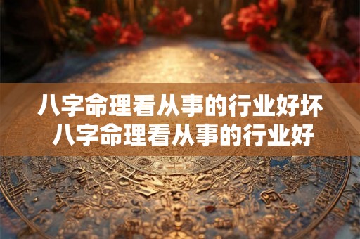 八字命理看从事的行业好坏 八字命理看从事的行业好坏怎么看 八字命理看从事的行业好坏 八字命理看从事的行业好坏怎么看