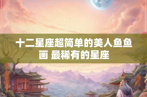 十二星座超简单的美人鱼鱼画 最稀有的星座 十二星座超简单的美人鱼鱼画 最稀有的星座