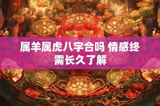属羊属虎八字合吗 情感终需长久了解 属羊属虎八字合吗 情感终需长久了解