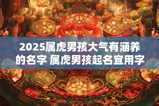 2025属虎男孩大气有涵养的名字 属虎男孩起名宜用字