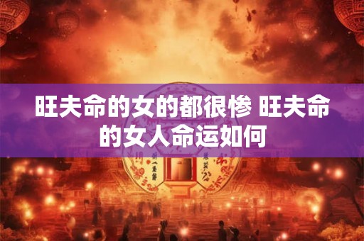 旺夫命的女的都很惨 旺夫命的女人命运如何 旺夫命的女的都很惨 旺夫命的女人命运如何