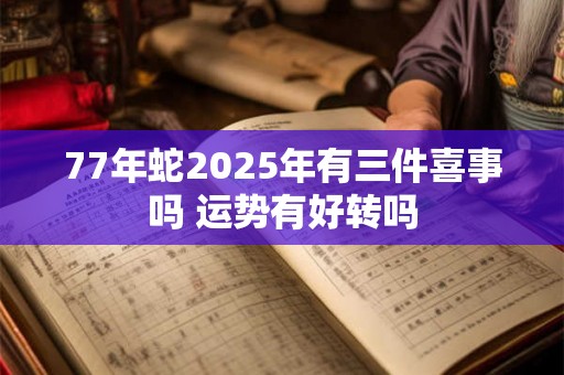 77年蛇2025年有三件喜事吗 运势有好转吗