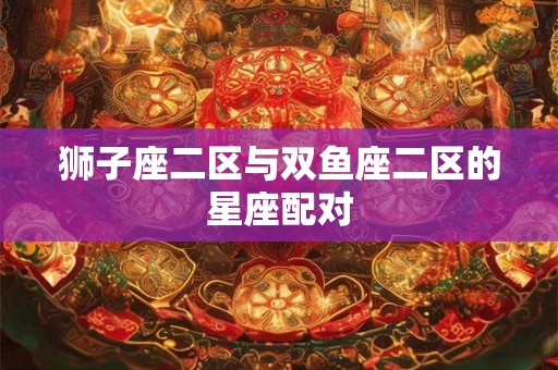 狮子座二区与双鱼座二区的星座配对