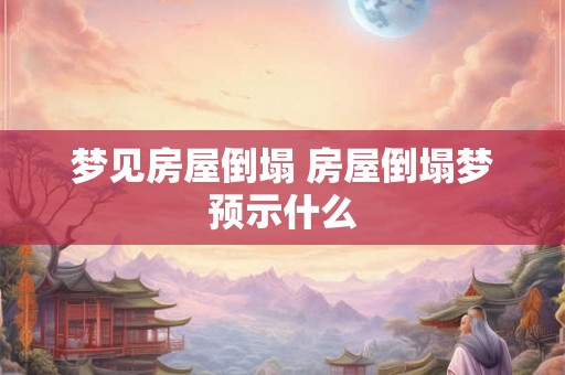 梦见房屋倒塌 房屋倒塌梦预示什么