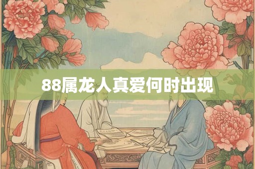 88属龙人真爱何时出现 88属龙人真爱何时出现