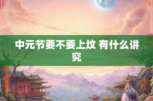 中元节要不要上坟 有什么讲究 中元节要不要上坟 有什么讲究